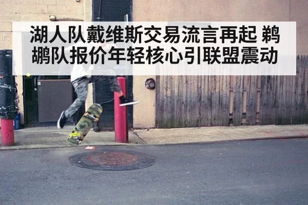 湖人队戴维斯交易流言再起 鹈鹕队报价年轻核心引联盟震动