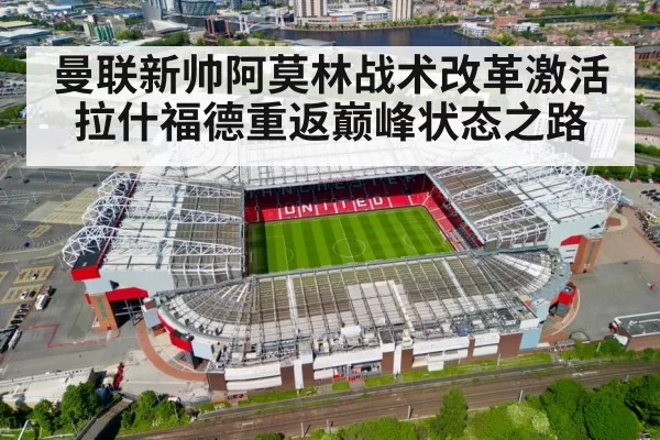 曼联新帅阿莫林战术改革激活拉什福德重返巅峰状态之路