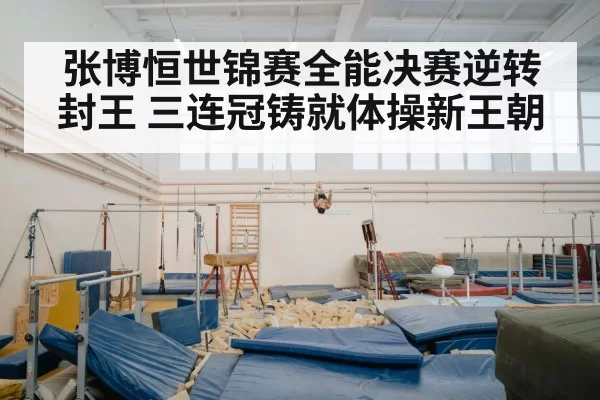张博恒世锦赛全能决赛逆转封王 三连冠铸就体操新王朝