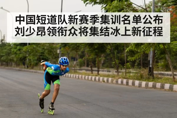 中国短道队新赛季集训名单公布 刘少昂领衔众将集结冰上新征程