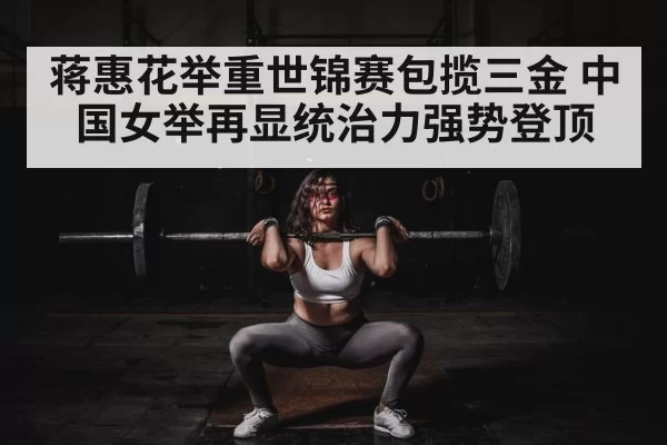 蒋惠花举重世锦赛包揽三金 中国女举再显统治力强势登顶
