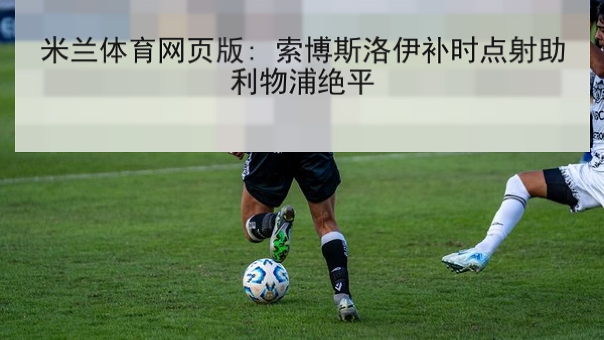 米兰体育网页版: 索博斯洛伊补时点射助利物浦绝平 米兰体育网页版: 索博斯洛伊补时点射助利物浦绝平