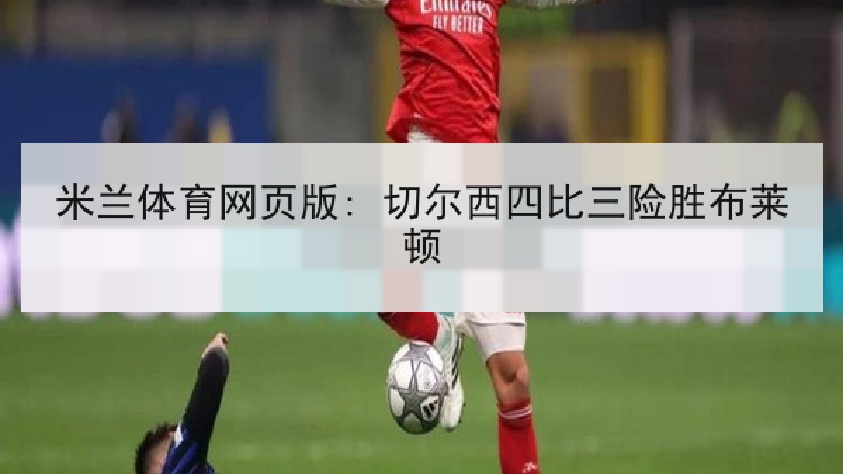 米兰体育网页版: 切尔西四比三险胜布莱顿 米兰体育网页版: 切尔西四比三险胜布莱顿