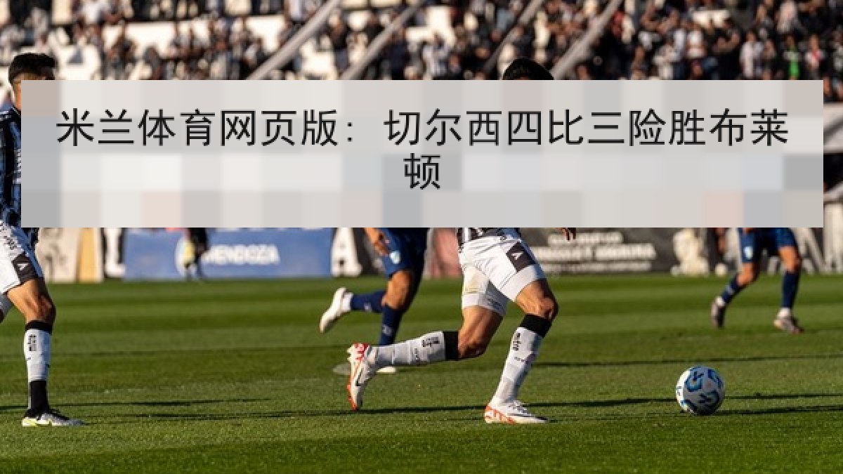 米兰体育网页版: 切尔西四比三险胜布莱顿 米兰体育网页版: 切尔西四比三险胜布莱顿