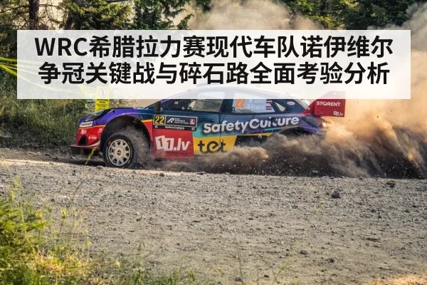 WRC希腊拉力赛现代车队诺伊维尔争冠关键战与碎石路全面考验分析