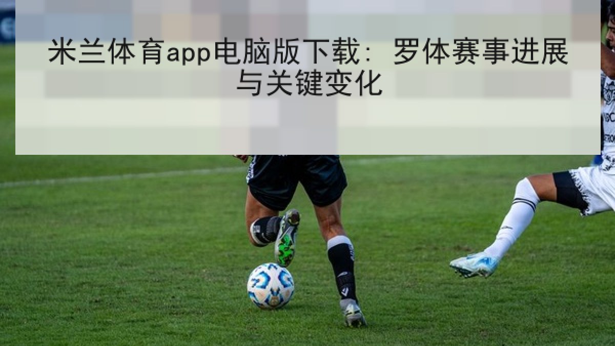 米兰体育app电脑版下载: 罗体赛事进展与关键变化